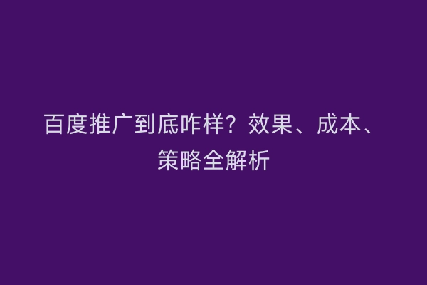 百度推广到底咋样？效果、成本、策略全解析