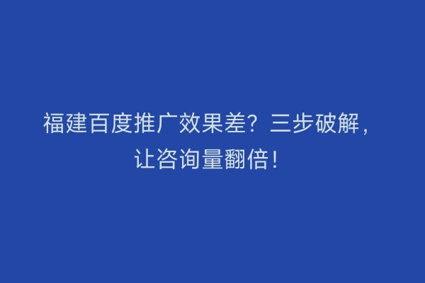 福建百度推广效果差？三步破解，让咨询量翻倍！