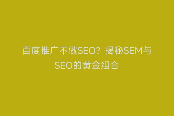 百度推广不做SEO？揭秘SEM与SEO的黄金组合