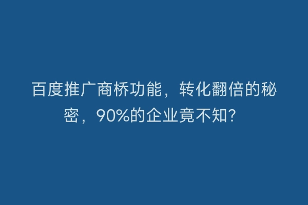 百度推广商桥功能,转化翻倍的秘密,90%的企业竟不知?