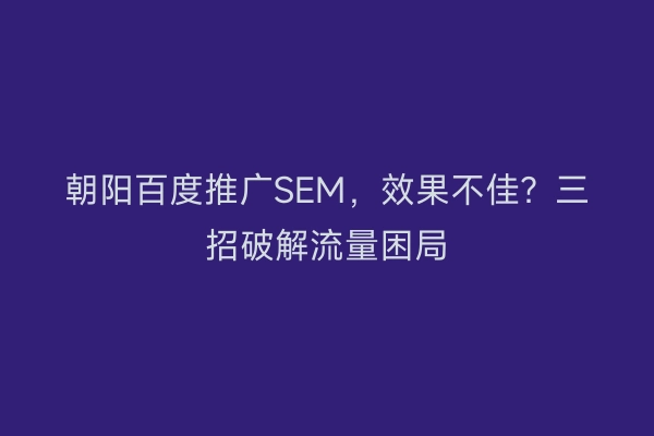 朝阳百度推广SEM,效果不佳?三招破解流量困局