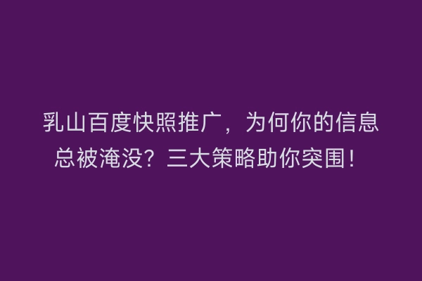 乳山百度快照推广，为何你的信息总被淹没？三大策略助你突围！