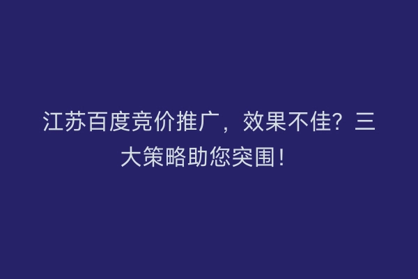 江苏百度竞价推广，效果不佳？三大策略助您突围！