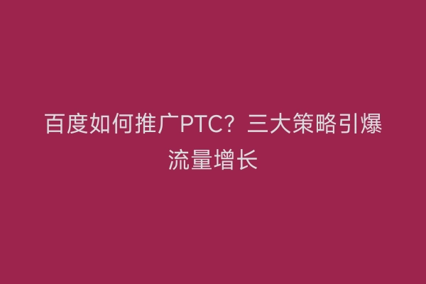 百度如何推广PTC?三大策略引爆流量增长
