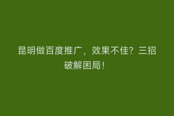昆明做百度推广,效果不佳?三招破解困局!