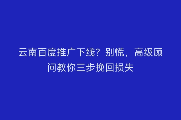 云南百度推广下线？别慌，高级顾问教你三步挽回损失