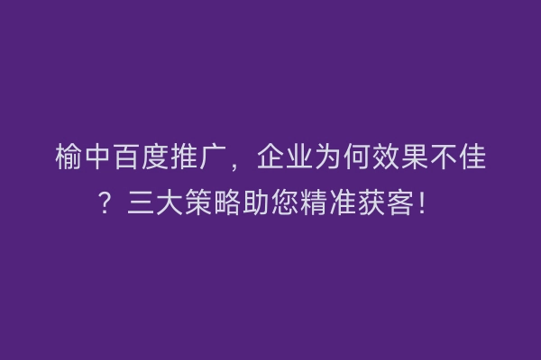 榆中百度推广，企业为何效果不佳？三大策略助您精准获客！