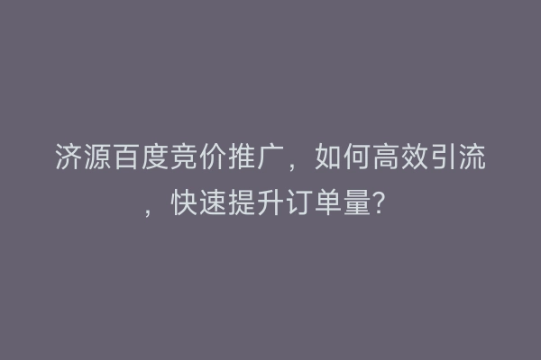 济源百度竞价推广，如何高效引流，快速提升订单量？