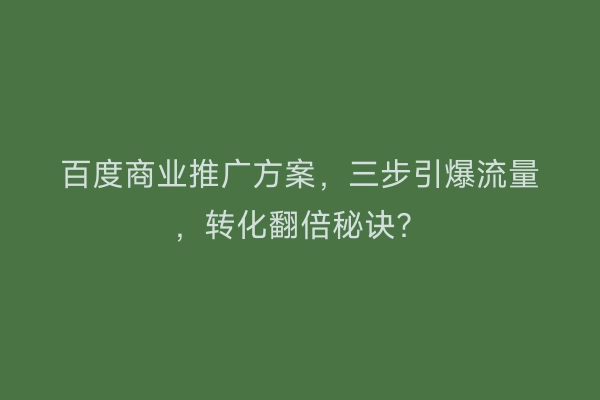 百度商业推广方案，三步引爆流量，转化翻倍秘诀？