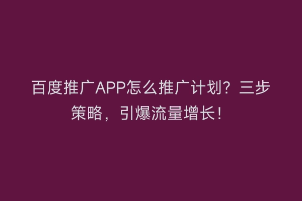 百度推广APP怎么推广计划？三步策略，引爆流量增长！