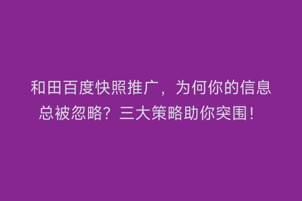 和田百度快照推广，为何你的信息总被忽略？三大策略助你突围！