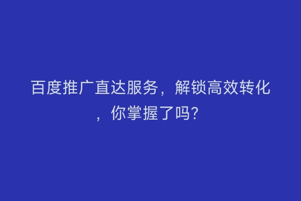 百度推广直达服务,解锁高效转化,你掌握了吗?