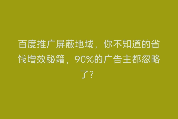 百度推广屏蔽地域，你不知道的省钱增效秘籍，90%的广告主都忽略了？