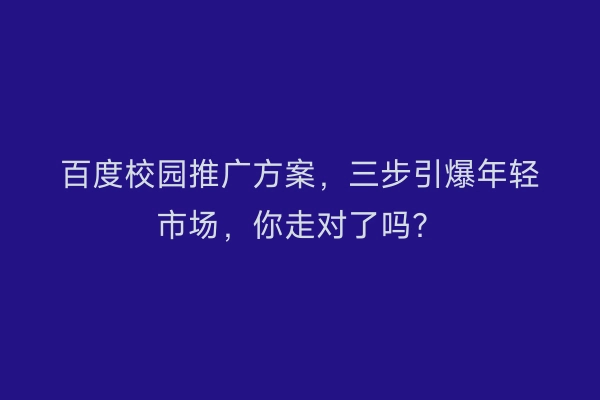 百度校园推广方案,三步引爆年轻市场,你走对了吗?