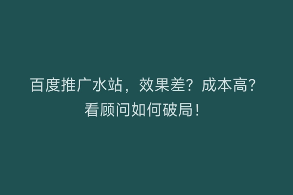 百度推广水站，效果差？成本高？看顾问如何破局！