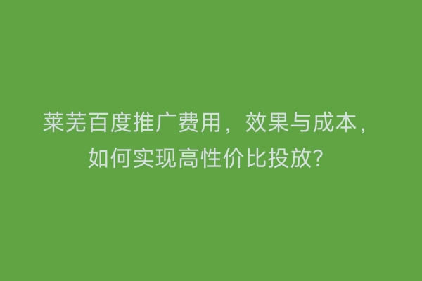 莱芜百度推广费用,效果与成本,如何实现高性价比投放?
