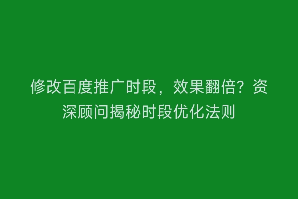 修改百度推广时段，效果翻倍？资深顾问揭秘时段优化法则