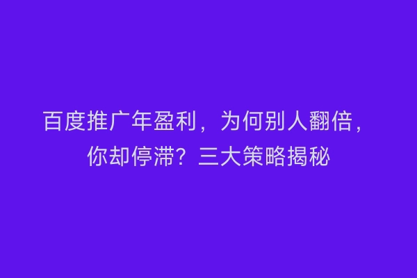 百度推广年盈利，为何别人翻倍，你却停滞？三大策略揭秘