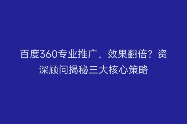 百度360专业推广，效果翻倍？资深顾问揭秘三大核心策略