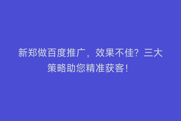 新郑做百度推广，效果不佳？三大策略助您精准获客！
