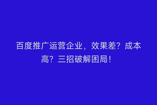百度推广运营企业，效果差？成本高？三招破解困局！