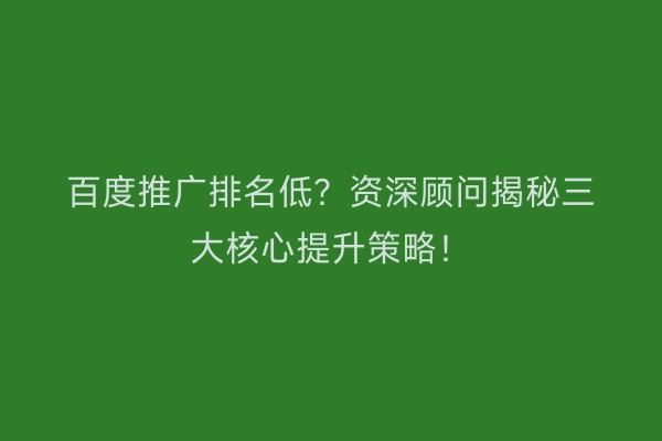 百度推广排名低？资深顾问揭秘三大核心提升策略！