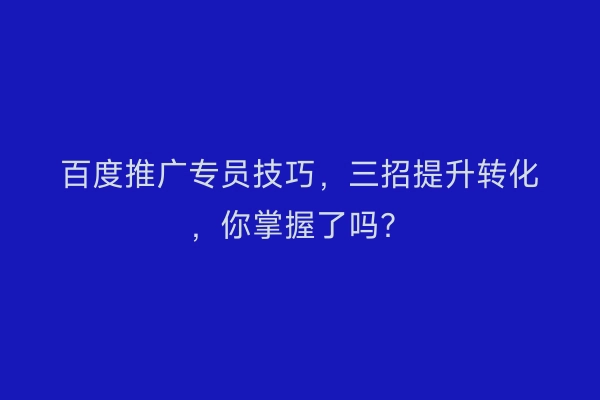 百度推广专员技巧,三招提升转化,你掌握了吗?