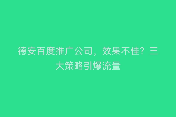 德安百度推广公司，效果不佳？三大策略引爆流量