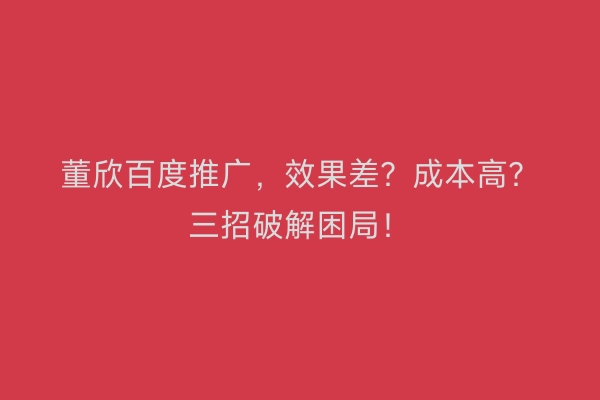 董欣百度推广，效果差？成本高？三招破解困局！