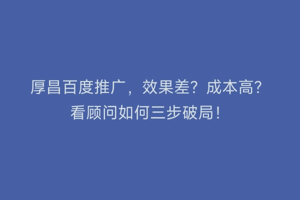 厚昌百度推广，效果差？成本高？看顾问如何三步破局！