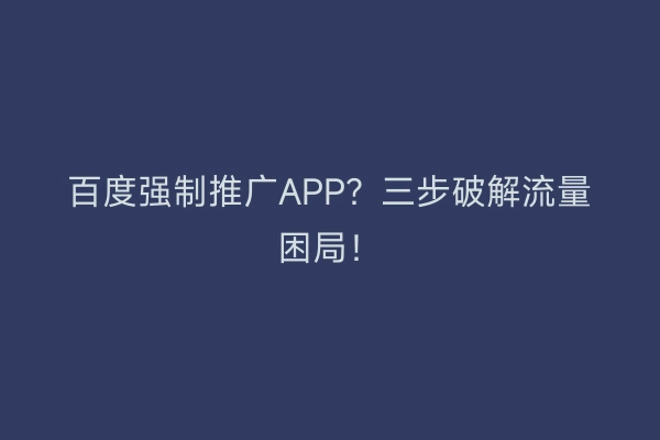 百度强制推广APP？三步破解流量困局！