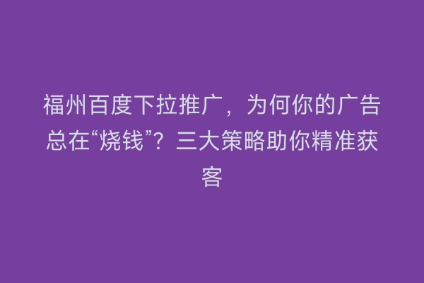 福州百度下拉推广，为何你的广告总在“烧钱”？三大策略助你精准获客