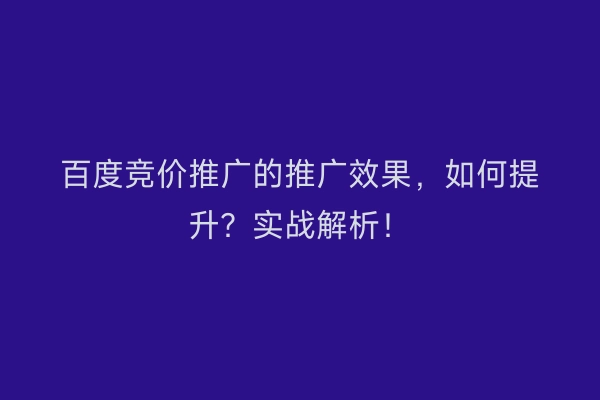 百度竞价推广的推广效果，如何提升？实战解析！