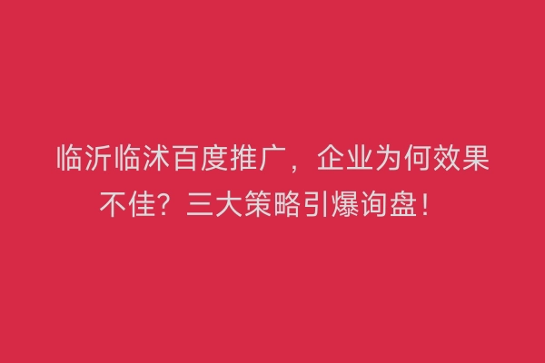 临沂临沭百度推广，企业为何效果不佳？三大策略引爆询盘！