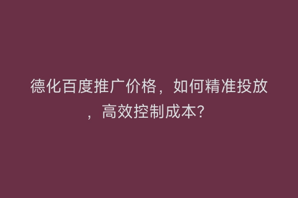 德化百度推广价格，如何精准投放，高效控制成本？