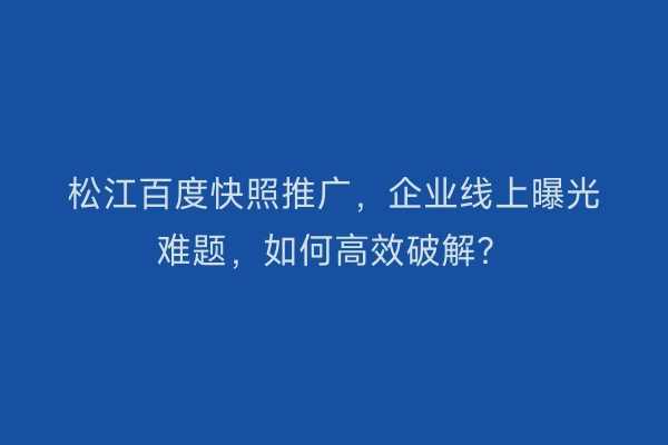 松江百度快照推广,企业线上曝光难题,如何高效破解?