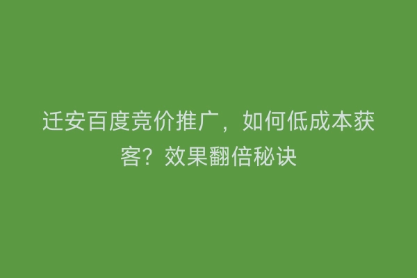 迁安百度竞价推广，如何低成本获客？效果翻倍秘诀