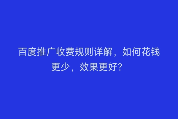 百度推广收费规则详解，如何花钱更少，效果更好？