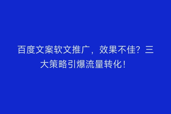 百度文案软文推广，效果不佳？三大策略引爆流量转化！