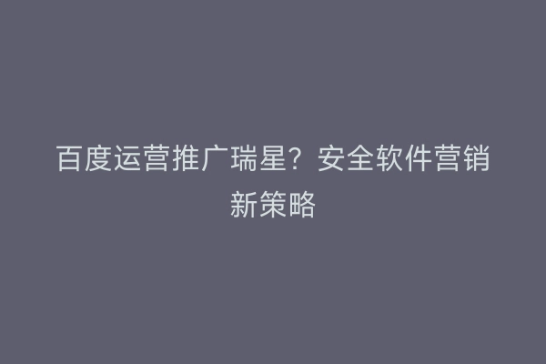 百度运营推广瑞星?安全软件营销新策略