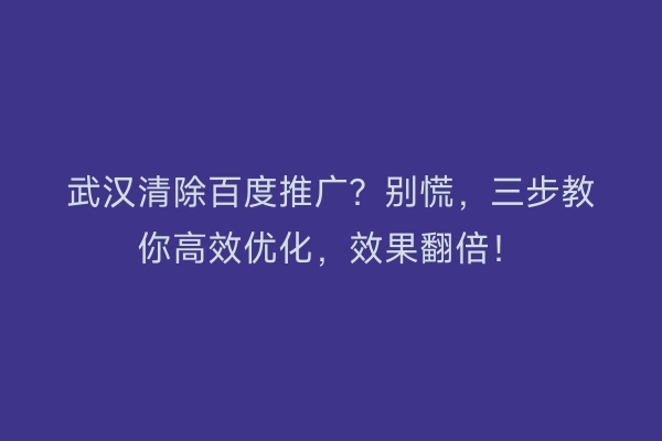 武汉清除百度推广？别慌，三步教你高效优化，效果翻倍！