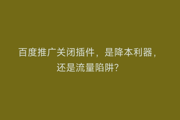 百度推广关闭插件，是降本利器，还是流量陷阱？