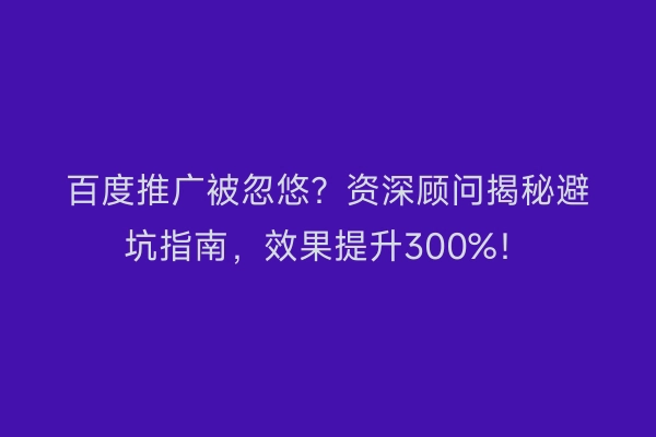 百度推广被忽悠？资深顾问揭秘避坑指南，效果提升300%！