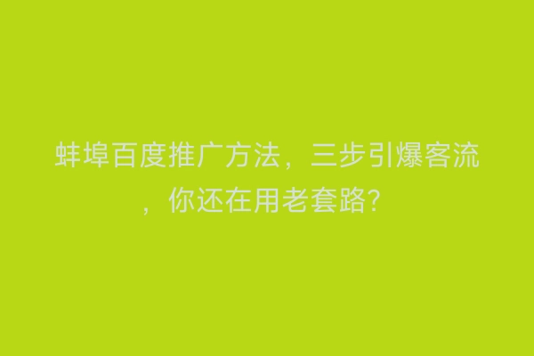 蚌埠百度推广方法，三步引爆客流，你还在用老套路？