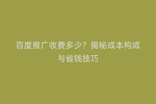 百度推广收费多少？揭秘成本构成与省钱技巧