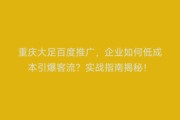 重庆大足百度推广,企业如何低成本引爆客流?实战指南揭秘!