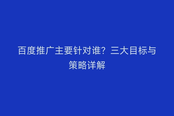 百度推广主要针对谁？三大目标与策略详解