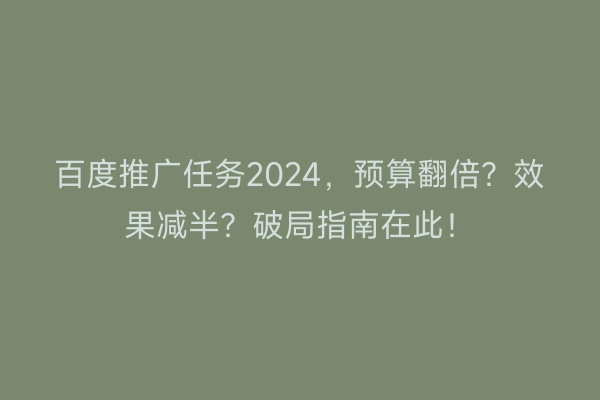 百度推广任务2024，预算翻倍？效果减半？破局指南在此！