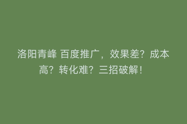 洛阳青峰 百度推广，效果差？成本高？转化难？三招破解！
