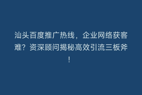 汕头百度推广热线，企业网络获客难？资深顾问揭秘高效引流三板斧！